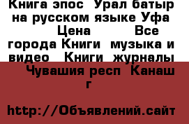 Книга эпос “Урал-батыр“ на русском языке Уфа, 1981 › Цена ­ 500 - Все города Книги, музыка и видео » Книги, журналы   . Чувашия респ.,Канаш г.